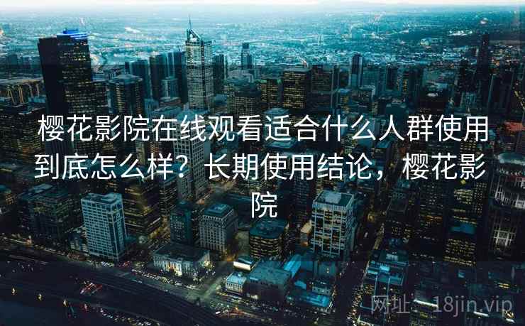 樱花影院在线观看适合什么人群使用到底怎么样?长期使用结论,樱花影 院 樱花影院在线观看适合什么人群使用到底怎么样?长期使用结论,樱花影 院