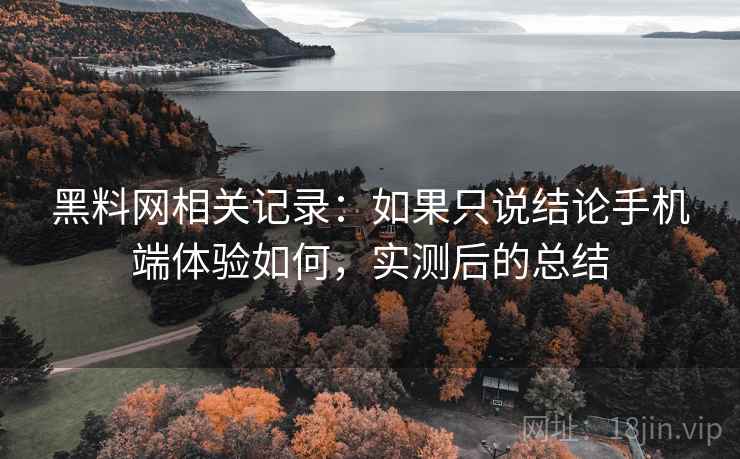 黑料网相关记录:如果只说结论手机端体验如何,实测后的总结 黑料网相关记录:如果只说结论手机端体验如何,实测后的总结