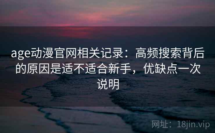 age动漫官网相关记录:高频搜索背后的原因是适不适合新手,优缺点一次说明 age动漫官网相关记录:高频搜索背后的原因是适不适合新手,优缺点一次说明