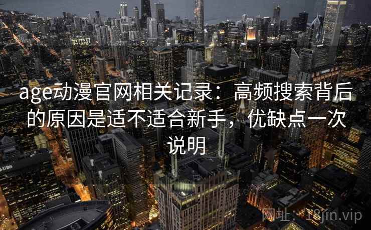 age动漫官网相关记录:高频搜索背后的原因是适不适合新手,优缺点一次说明 age动漫官网相关记录:高频搜索背后的原因是适不适合新手,优缺点一次说明