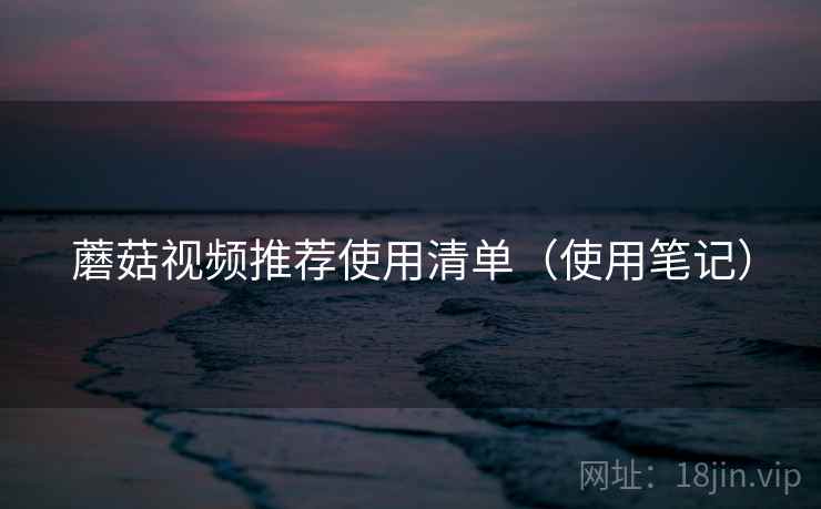 蘑菇视频推荐使用清单（使用笔记）