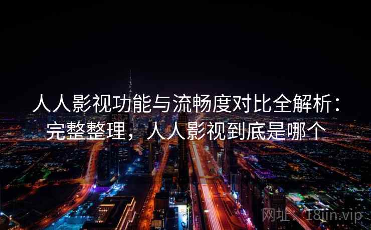 人人影视功能与流畅度对比全解析：完整整理，人人影视到底是哪个