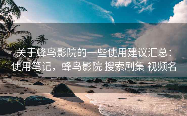 关于蜂鸟影院的一些使用建议汇总:使用笔记,蜂鸟影院 搜索剧集 视频名 关于蜂鸟影院的一些使用建议汇总:使用笔记,蜂鸟影院 搜索剧集 视频名