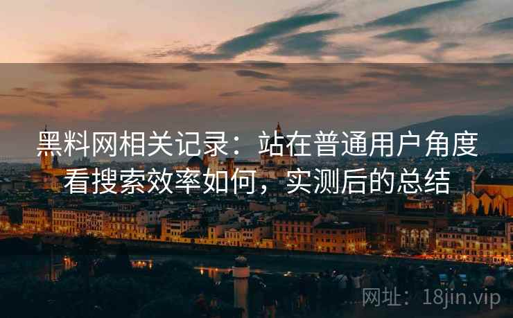 黑料网相关记录:站在普通用户角度看搜索效率如何,实测后的总结 黑料网相关记录:站在普通用户角度看搜索效率如何,实测后的总结