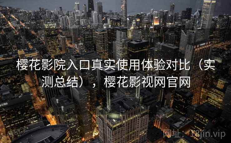 樱花影院入口真实使用体验对比(实测总结),樱花影视网官网 樱花影院入口真实使用体验对比(实测总结),樱花影视网官网