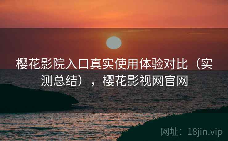 樱花影院入口真实使用体验对比(实测总结),樱花影视网官网 樱花影院入口真实使用体验对比(实测总结),樱花影视网官网