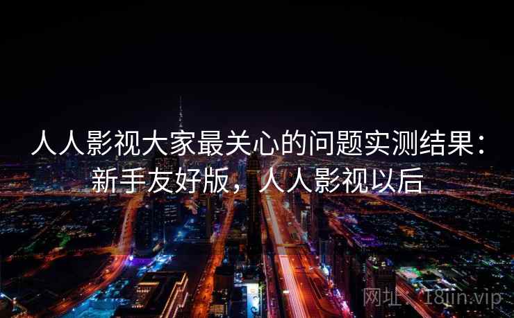 人人影视大家最关心的问题实测结果：新手友好版，人人影视以后
