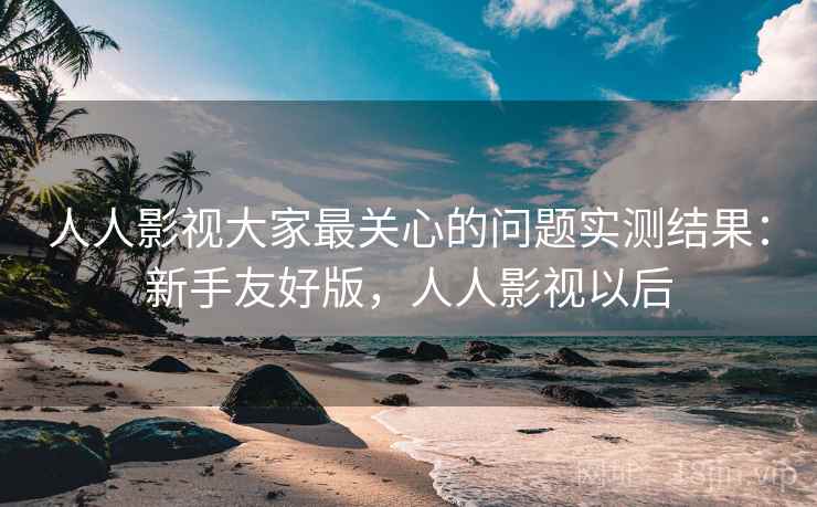 人人影视大家最关心的问题实测结果：新手友好版，人人影视以后