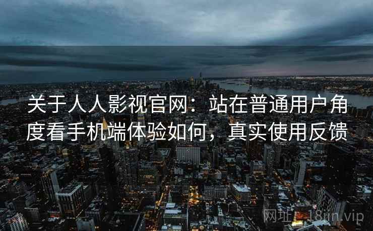 关于人人影视官网：站在普通用户角度看手机端体验如何，真实使用反馈