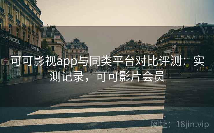 可可影视app与同类平台对比评测：实测记录，可可影片会员