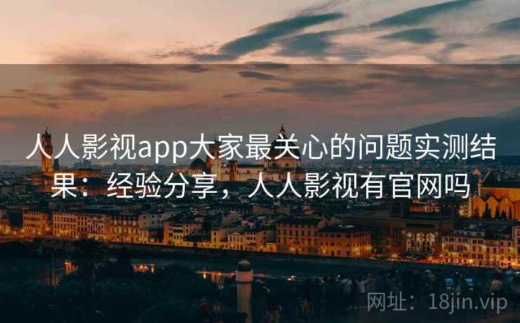 人人影视app大家最关心的问题实测结果：经验分享，人人影视有官网吗
