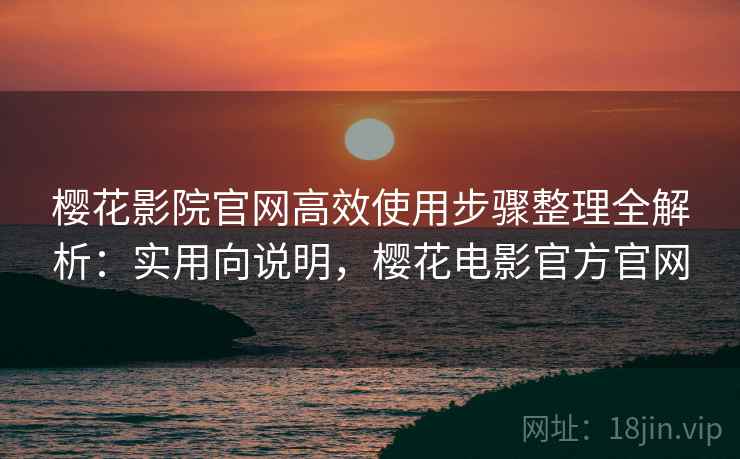 樱花影院官网高效使用步骤整理全解析:实用向说明,樱花电影官方官网 樱花影院官网高效使用步骤整理全解析:实用向说明,樱花电影官方官网