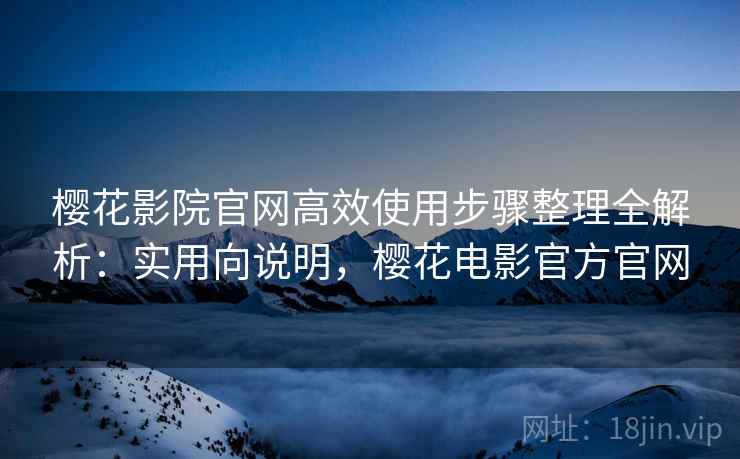 樱花影院官网高效使用步骤整理全解析:实用向说明,樱花电影官方官网 樱花影院官网高效使用步骤整理全解析:实用向说明,樱花电影官方官网