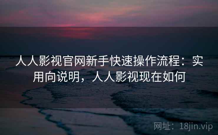 人人影视官网新手快速操作流程:实用向说明,人人影视现在如何 人人影视官网新手快速操作流程:实用向说明,人人影视现在如何