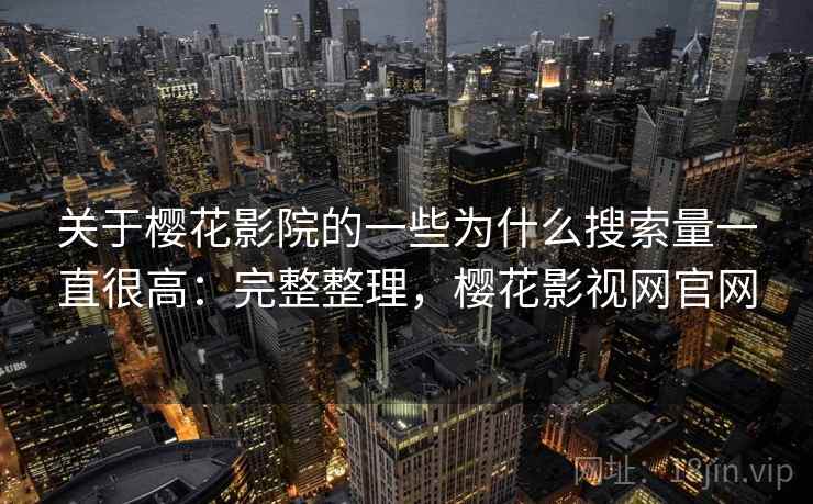 关于樱花影院的一些为什么搜索量一直很高:完整整理,樱花影视网官网 关于樱花影院的一些为什么搜索量一直很高:完整整理,樱花影视网官网