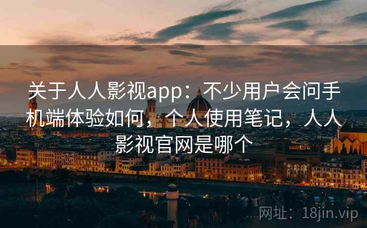 关于人人影视app：不少用户会问手机端体验如何，个人使用笔记，人人影视官网是哪个