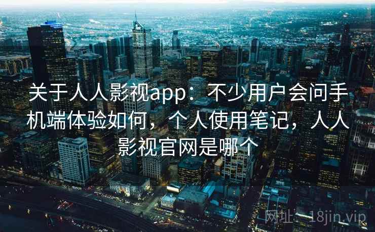 关于人人影视app：不少用户会问手机端体验如何，个人使用笔记，人人影视官网是哪个