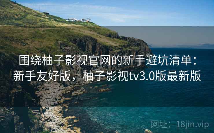 围绕柚子影视官网的新手避坑清单:新手友好版,柚子影视tv3.0版最新版 围绕柚子影视官网的新手避坑清单:新手友好版,柚子影视tv3.0版最新版
