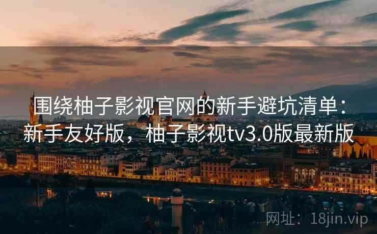 围绕柚子影视官网的新手避坑清单:新手友好版,柚子影视tv3.0版最新版 围绕柚子影视官网的新手避坑清单:新手友好版,柚子影视tv3.0版最新版