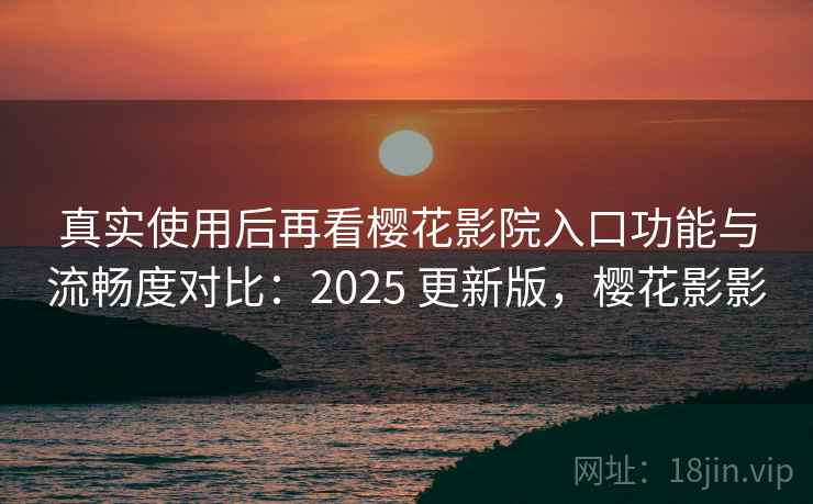 真实使用后再看樱花影院入口功能与流畅度对比:2025 更新版,樱花影影 真实使用后再看樱花影院入口功能与流畅度对比:2025 更新版,樱花影影