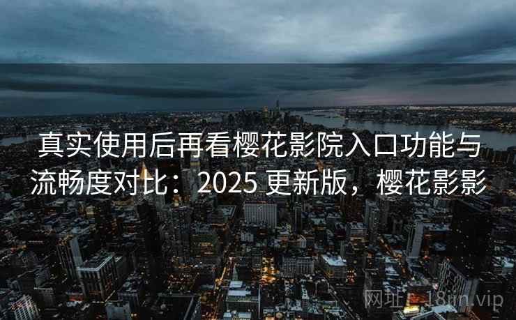 真实使用后再看樱花影院入口功能与流畅度对比:2025 更新版,樱花影影 真实使用后再看樱花影院入口功能与流畅度对比:2025 更新版,樱花影影