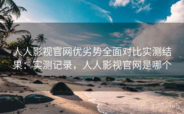 人人影视官网优劣势全面对比实测结果：实测记录，人人影视官网是哪个