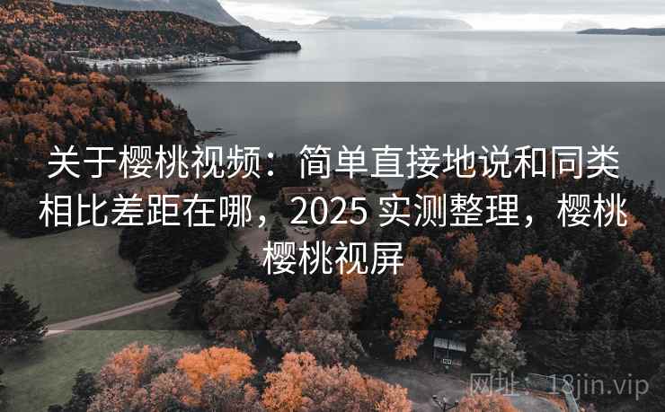 关于樱桃视频:简单直接地说和同类相比差距在哪,2025 实测整理,樱桃樱桃视屏 关于樱桃视频:简单直接地说和同类相比差距在哪,2025 实测整理,樱桃樱桃视屏