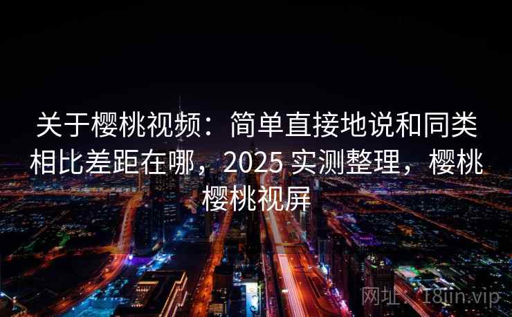 关于樱桃视频:简单直接地说和同类相比差距在哪,2025 实测整理,樱桃樱桃视屏 关于樱桃视频:简单直接地说和同类相比差距在哪,2025 实测整理,樱桃樱桃视屏