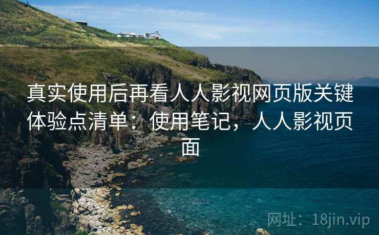 真实使用后再看人人影视网页版关键体验点清单:使用笔记,人人影视页面 真实使用后再看人人影视网页版关键体验点清单:使用笔记,人人影视页面