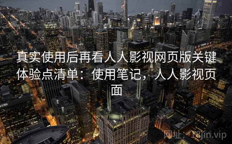 真实使用后再看人人影视网页版关键体验点清单:使用笔记,人人影视页面 真实使用后再看人人影视网页版关键体验点清单:使用笔记,人人影视页面