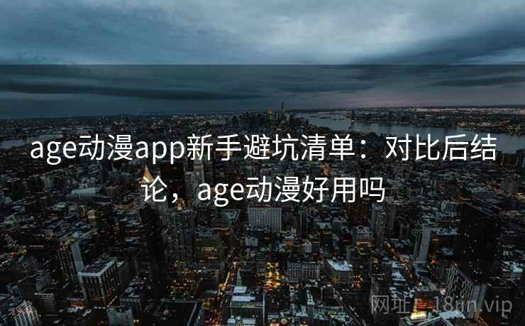age动漫app新手避坑清单：对比后结论，age动漫好用吗