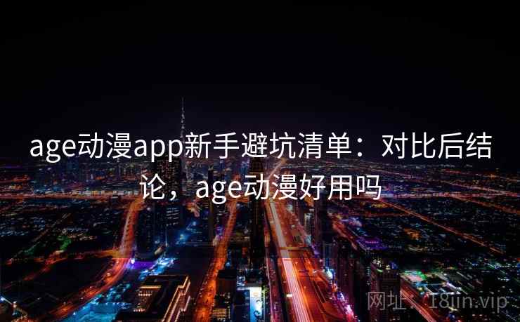 age动漫app新手避坑清单：对比后结论，age动漫好用吗