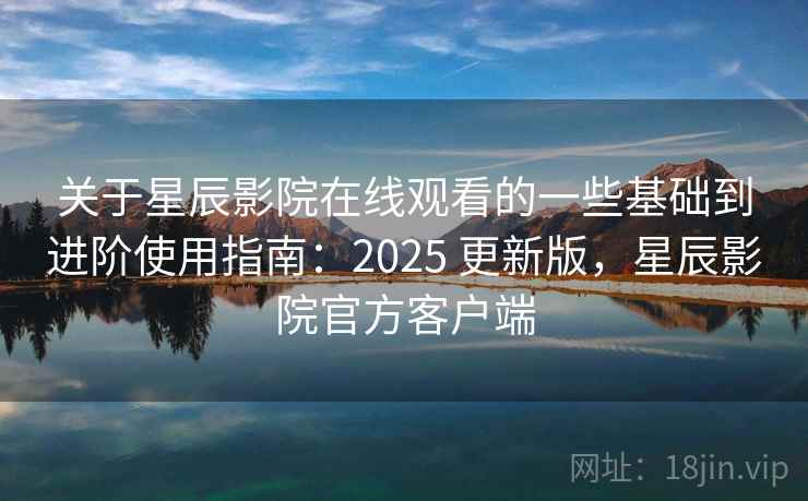 关于星辰影院在线观看的一些基础到进阶使用指南：2025 更新版，星辰影院官方客户端