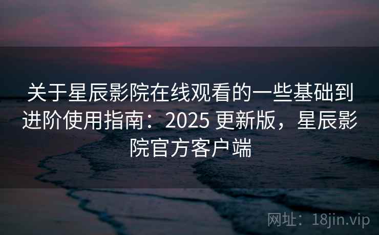 关于星辰影院在线观看的一些基础到进阶使用指南：2025 更新版，星辰影院官方客户端