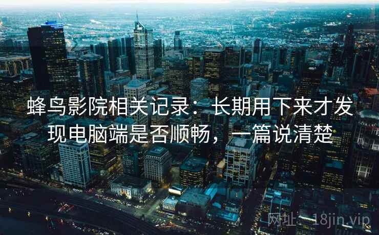 蜂鸟影院相关记录:长期用下来才发现电脑端是否顺畅,一篇说清楚 蜂鸟影院相关记录:长期用下来才发现电脑端是否顺畅,一篇说清楚