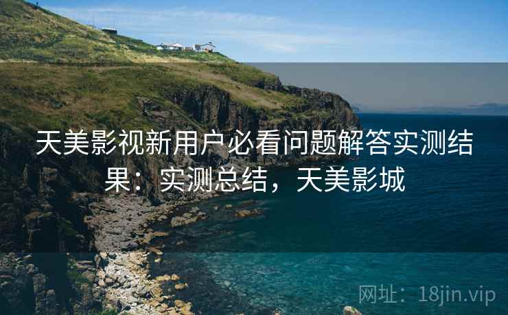 天美影视新用户必看问题解答实测结果：实测总结，天美影城