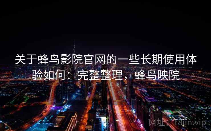 关于蜂鸟影院官网的一些长期使用体验如何：完整整理，蜂鸟映院