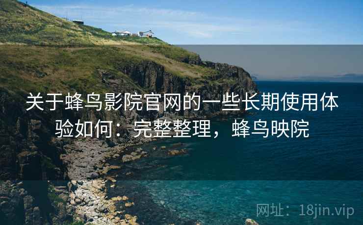 关于蜂鸟影院官网的一些长期使用体验如何：完整整理，蜂鸟映院