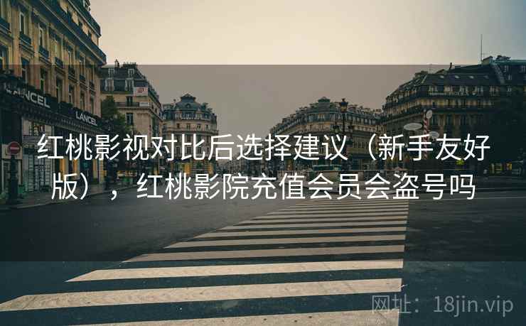 红桃影视对比后选择建议(新手友好版),红桃影院充值会员会盗号吗 红桃影视对比后选择建议(新手友好版),红桃影院充值会员会盗号吗