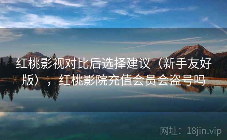 红桃影视对比后选择建议(新手友好版),红桃影院充值会员会盗号吗 红桃影视对比后选择建议(新手友好版),红桃影院充值会员会盗号吗