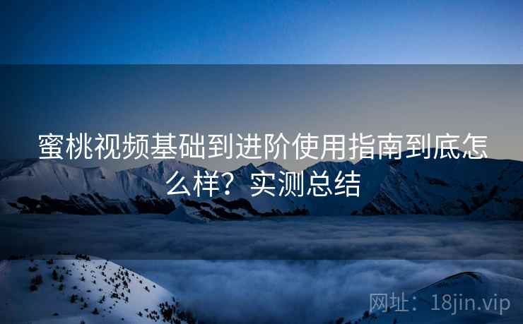 蜜桃视频基础到进阶使用指南到底怎么样？实测总结
