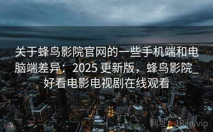 关于蜂鸟影院官网的一些手机端和电脑端差异:2025 更新版,蜂鸟影院_好看电影电视剧在线观看 关于蜂鸟影院官网的一些手机端和电脑端差异:2025 更新版,蜂鸟影院_好看电影电视剧在线观看