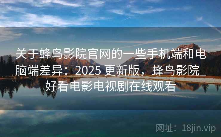 关于蜂鸟影院官网的一些手机端和电脑端差异:2025 更新版,蜂鸟影院_好看电影电视剧在线观看 关于蜂鸟影院官网的一些手机端和电脑端差异:2025 更新版,蜂鸟影院_好看电影电视剧在线观看