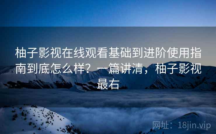 柚子影视在线观看基础到进阶使用指南到底怎么样?一篇讲清,柚子影视最右 柚子影视在线观看基础到进阶使用指南到底怎么样?一篇讲清,柚子影视最右