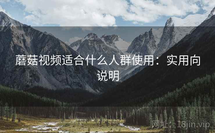 蘑菇视频适合什么人群使用:实用向说明 蘑菇视频适合什么人群使用:实用向说明