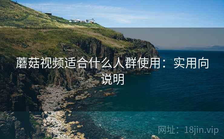 蘑菇视频适合什么人群使用:实用向说明 蘑菇视频适合什么人群使用:实用向说明