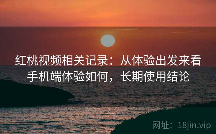 红桃视频相关记录:从体验出发来看手机端体验如何,长期使用结论 红桃视频相关记录:从体验出发来看手机端体验如何,长期使用结论