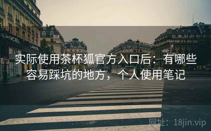 实际使用茶杯狐官方入口后：有哪些容易踩坑的地方，个人使用笔记