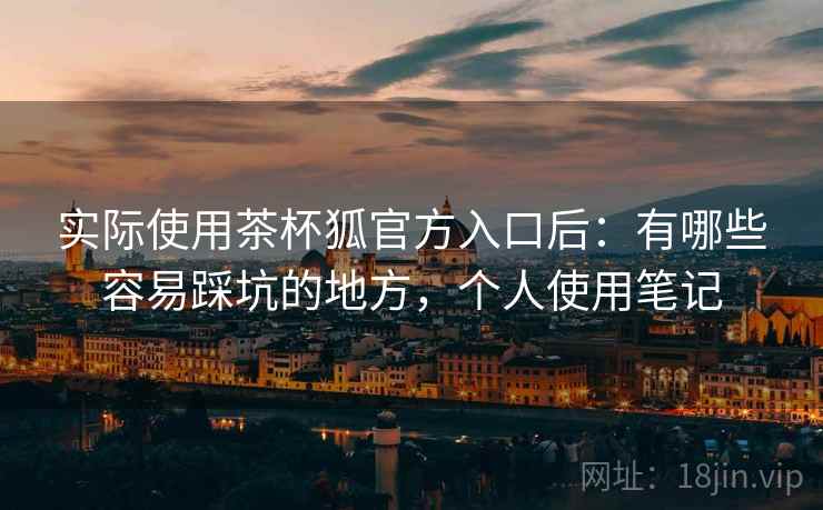 实际使用茶杯狐官方入口后：有哪些容易踩坑的地方，个人使用笔记