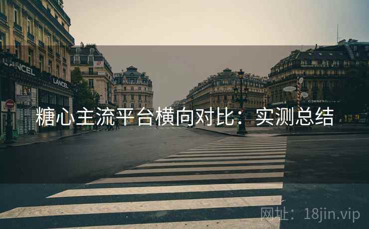 糖心主流平台横向对比:实测总结 糖心主流平台横向对比:实测总结